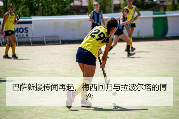 巴萨新援传闻再起，梅西回归与拉波尔塔的博弈