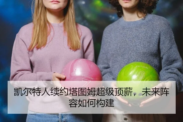 凯尔特人续约塔图姆超级顶薪，未来阵容如何构建