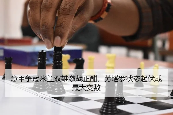 意甲争冠米兰双雄激战正酣，劳塔罗状态起伏成最大变数